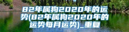 82年属狗2020年的运势(82年属狗2020年的运势每月运势)_重复