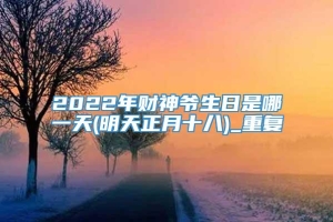 2022年财神爷生日是哪一天(明天正月十八)_重复