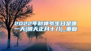 2022年财神爷生日是哪一天(明天正月十八)_重复