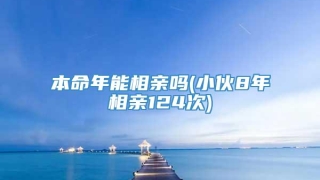 本命年能相亲吗(小伙8年相亲124次)