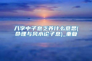 八字中子息乏养什么意思(命理与风水论子息)_重复