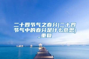 二十四节气之春分(二十四节气中的春分是什么意思)_重复