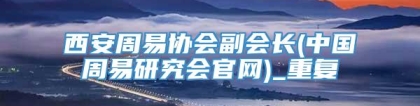 西安周易协会副会长(中国周易研究会官网)_重复