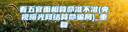 看五官面相算命准不准(央视曝光网络算命骗局)_重复