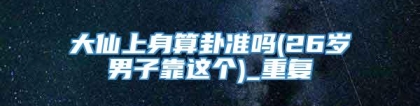 大仙上身算卦准吗(26岁男子靠这个)_重复