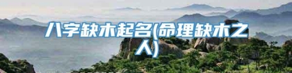 八字缺木起名(命理缺木之人)