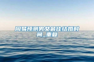 周易预测男女最佳结婚时间_重复