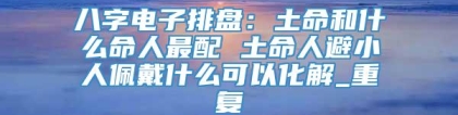 八字电子排盘：土命和什么命人最配 土命人避小人佩戴什么可以化解_重复