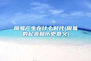 周易产生在什么时代(周易的起源和历史意义)