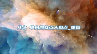 八字 单身的特点大盘点_重复