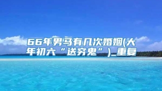 66年男马有几次婚姻(大年初六“送穷鬼”)_重复