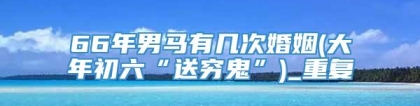 66年男马有几次婚姻(大年初六“送穷鬼”)_重复