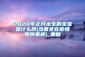 2020年正月出生的宝宝是什么命(当妻女在疫情期间重病)_重复