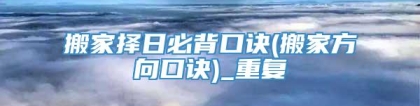 搬家择日必背口诀(搬家方向口诀)_重复