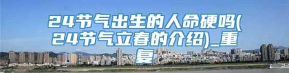 24节气出生的人命硬吗(24节气立春的介绍)_重复