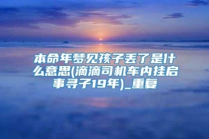 本命年梦见孩子丢了是什么意思(滴滴司机车内挂启事寻子19年)_重复