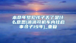 本命年梦见孩子丢了是什么意思(滴滴司机车内挂启事寻子19年)_重复