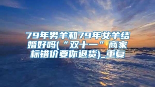 79年男羊和79年女羊结婚好吗(“双十一”商家标错价要你退货)_重复