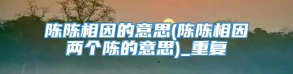 陈陈相因的意思(陈陈相因两个陈的意思)_重复