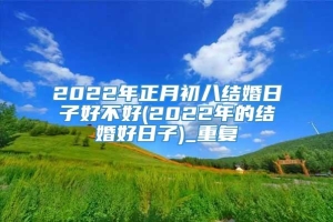 2022年正月初八结婚日子好不好(2022年的结婚好日子)_重复