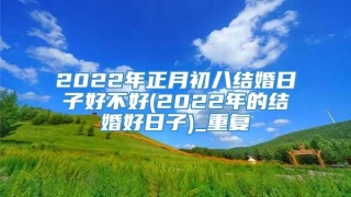2022年正月初八结婚日子好不好(2022年的结婚好日子)_重复