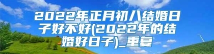 2022年正月初八结婚日子好不好(2022年的结婚好日子)_重复