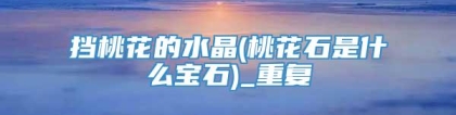 挡桃花的水晶(桃花石是什么宝石)_重复