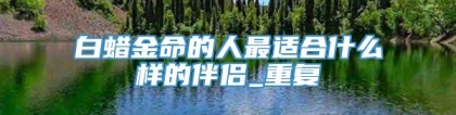 白蜡金命的人最适合什么样的伴侣_重复