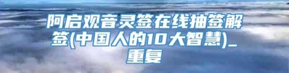 阿启观音灵签在线抽签解签(中国人的10大智慧)_重复