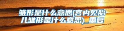 雏形是什么意思(宫内见胎儿雏形是什么意思)_重复