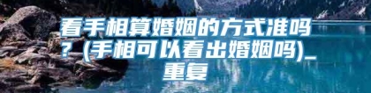 看手相算婚姻的方式准吗？(手相可以看出婚姻吗)_重复