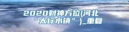 2020财神方位(河北“太行水镇”)_重复