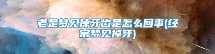 老是梦见掉牙齿是怎么回事(经常梦见掉牙)