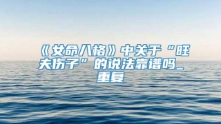《女命八格》中关于“旺夫伤子”的说法靠谱吗_重复