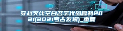 穿越火线空白名字代码复制2021(2021考古发现)_重复