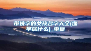 带佚字的女孩名字大全(逸字属什么)_重复