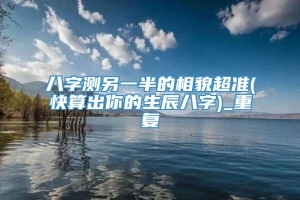 八字测另一半的相貌超准(快算出你的生辰八字)_重复