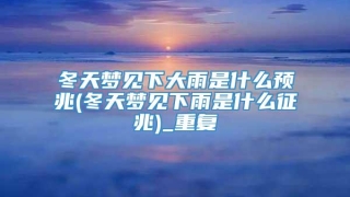 冬天梦见下大雨是什么预兆(冬天梦见下雨是什么征兆)_重复