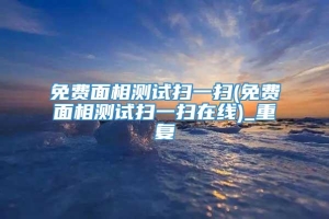 免费面相测试扫一扫(免费面相测试扫一扫在线)_重复