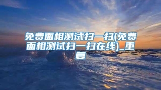 免费面相测试扫一扫(免费面相测试扫一扫在线)_重复