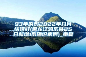 93年的鸡2022年几月结婚好(黑龙江鸡东县25日新增1例确诊病例)_重复