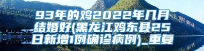 93年的鸡2022年几月结婚好(黑龙江鸡东县25日新增1例确诊病例)_重复