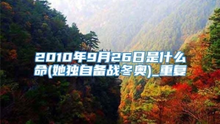 2010年9月26日是什么命(她独自备战冬奥)_重复