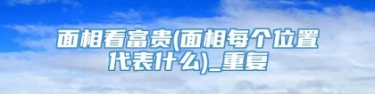 面相看富贵(面相每个位置代表什么)_重复