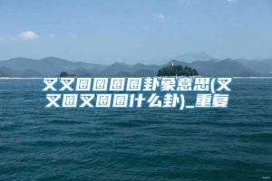 叉叉圈圈圈圈卦象意思(叉叉圈叉圈圈什么卦)_重复