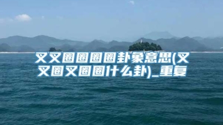 叉叉圈圈圈圈卦象意思(叉叉圈叉圈圈什么卦)_重复