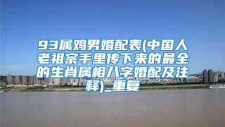 93属鸡男婚配表(中国人老祖宗手里传下来的最全的生肖属相八字婚配及注释)_重复