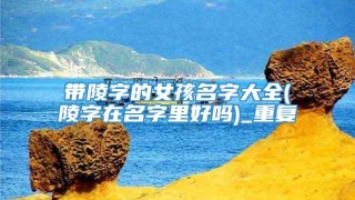 带陵字的女孩名字大全(陵字在名字里好吗)_重复