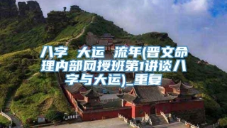 八字 大运 流年(晋文命理内部网授班第1讲谈八字与大运)_重复