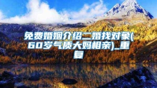 免费婚姻介绍二婚找对象(60岁气质大妈相亲)_重复